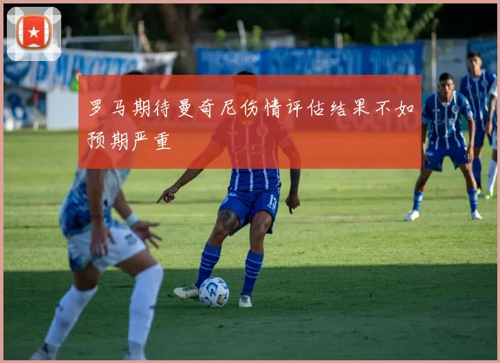 罗马期待曼奇尼伤情评估结果不如预期严重