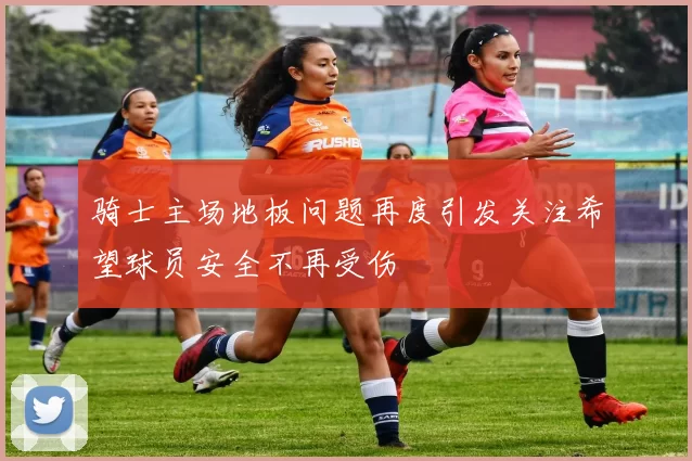 骑士主场地板问题再度引发关注希望球员安全不再受伤