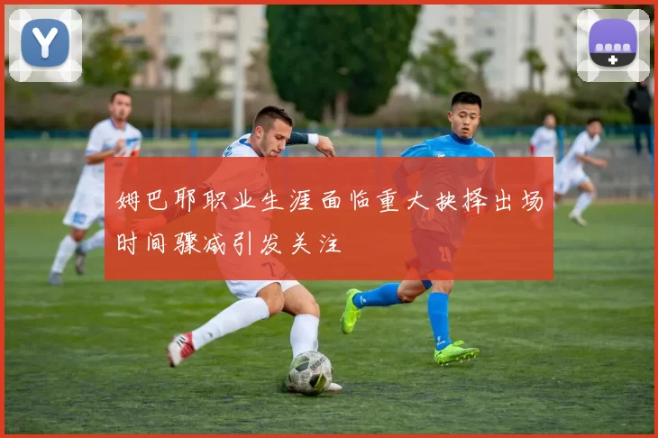 姆巴耶职业生涯面临重大抉择出场时间骤减引发关注
