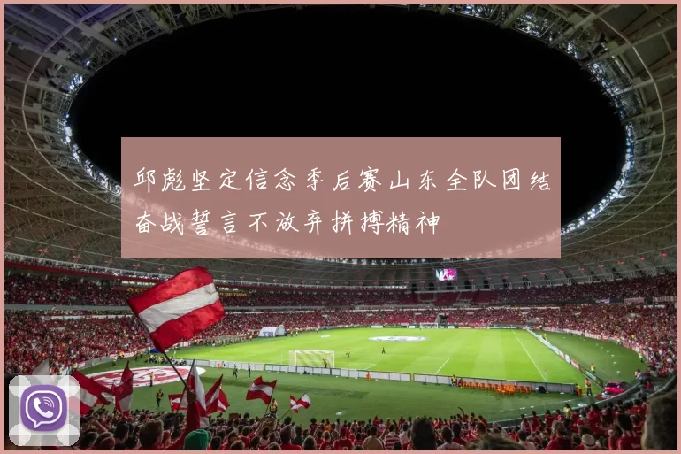 邱彪坚定信念季后赛山东全队团结奋战誓言不放弃拼搏精神