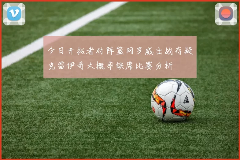 今日开拓者对阵篮网罗威出战存疑克雷伊奇大概率缺席比赛分析