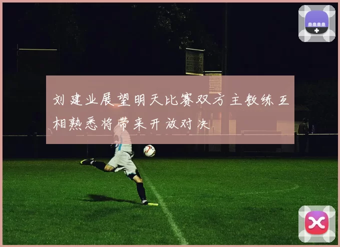 刘建业展望明天比赛双方主教练互相熟悉将带来开放对决