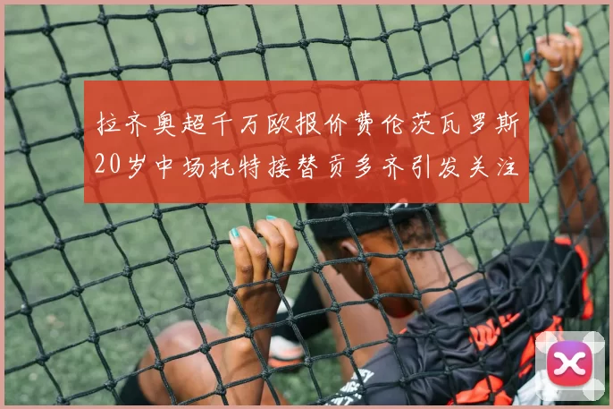 拉齐奥超千万欧报价费伦茨瓦罗斯20岁中场托特接替贡多齐引发关注