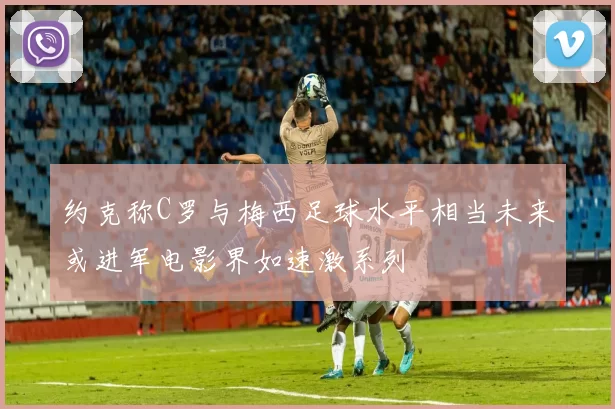 约克称C罗与梅西足球水平相当未来或进军电影界如速激系列