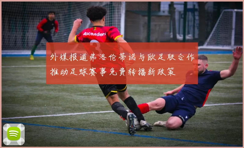 外媒报道弗洛伦蒂诺与欧足联合作推动足球赛事免费转播新政策