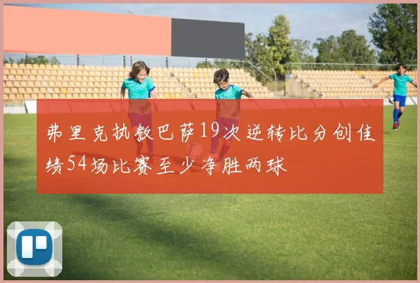 弗里克执教巴萨19次逆转比分创佳绩54场比赛至少净胜两球