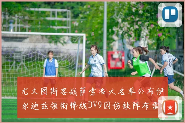 尤文图斯客战萨索洛大名单公布伊尔迪兹领衔锋线DV9因伤缺阵布雷默在列