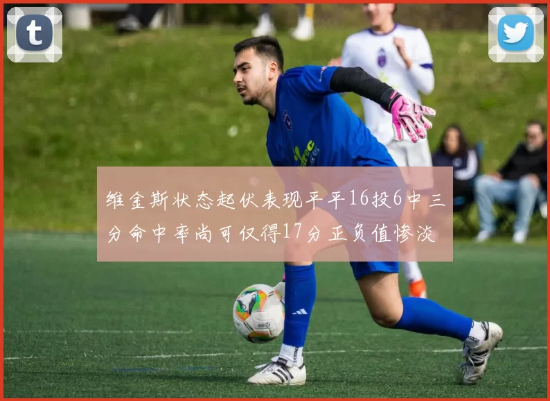 维金斯状态起伏表现平平16投6中三分命中率尚可仅得17分正负值惨淡12