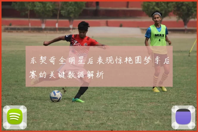 东契奇全明星后表现惊艳圆梦季后赛的关键数据解析