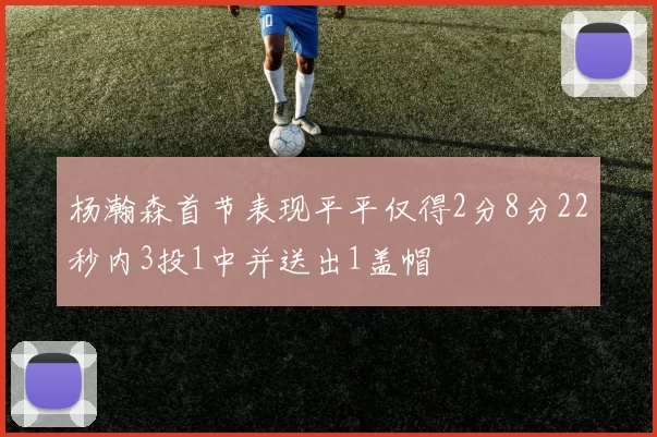 杨瀚森首节表现平平仅得2分8分22秒内3投1中并送出1盖帽