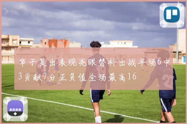 华子复出表现亮眼替补出战半场6中3贡献7分正负值全场最高16