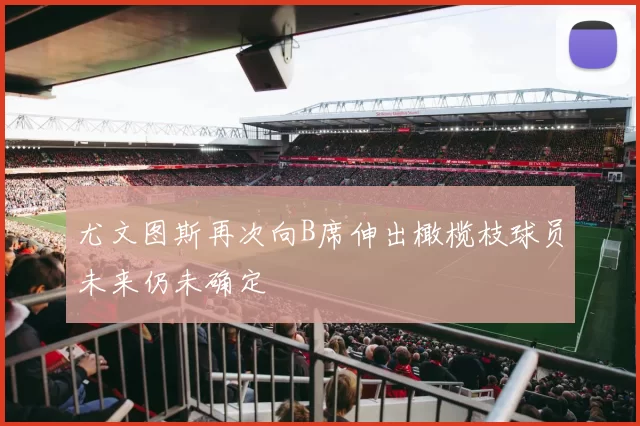 尤文图斯再次向B席伸出橄榄枝球员未来仍未确定