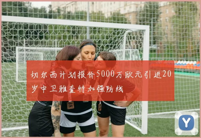 切尔西计划报价5000万欧元引进20岁中卫雅奎特加强防线