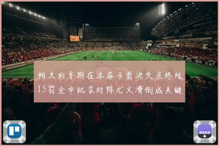 帕夫利季斯在本菲卡首次失点终结15罚全中纪录对阵尤文滑倒成关键时刻