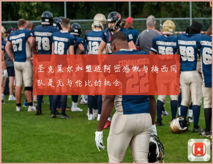 圣克莱尔加盟迈阿密感慨与梅西同队是无与伦比的机会