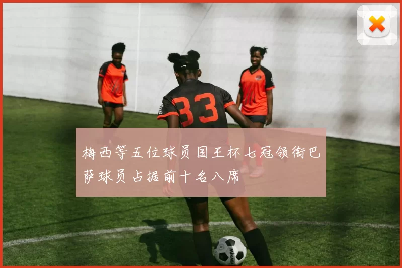 梅西等五位球员国王杯七冠领衔巴萨球员占据前十名八席